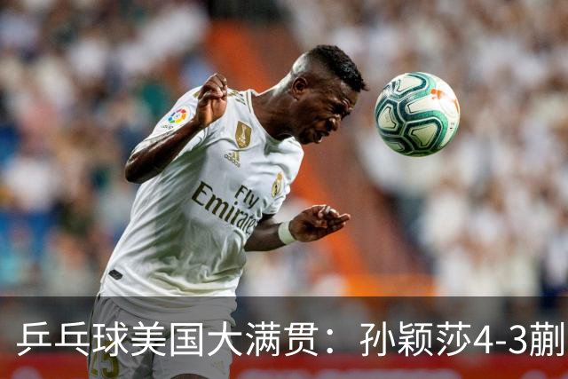 乒乓球美国大满贯：孙颖莎4-3蒯曼 四大满贯女单均已折桂