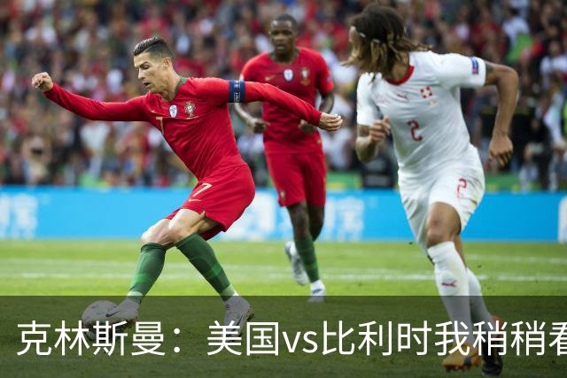 克林斯曼：美国vs比利时我稍稍看好后者 若美国能赢球将意义重大